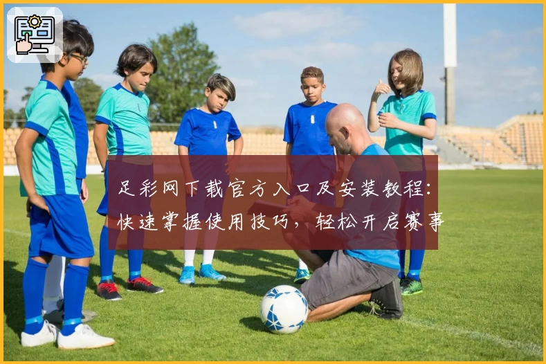 足彩网下载官方入口及安装教程：快速掌握使用技巧，轻松开启赛事查询新体验