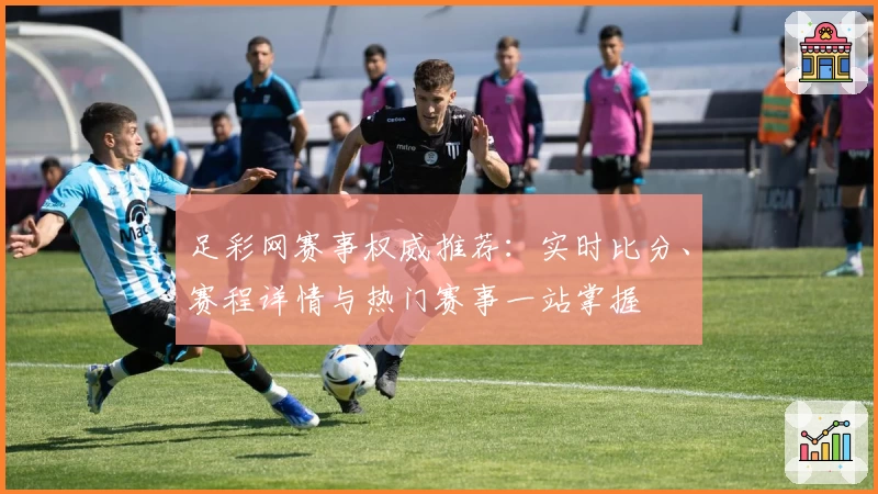 足彩网赛事权威推荐：实时比分、赛程详情与热门赛事一站掌握