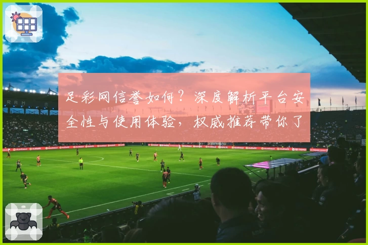 足彩网信誉如何？深度解析平台安全性与使用体验，权威推荐带你了解核心优势