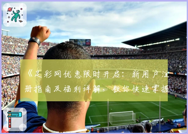 《足彩网优惠限时开启：新用户注册指南及福利详解，教你快速掌握使用技巧》