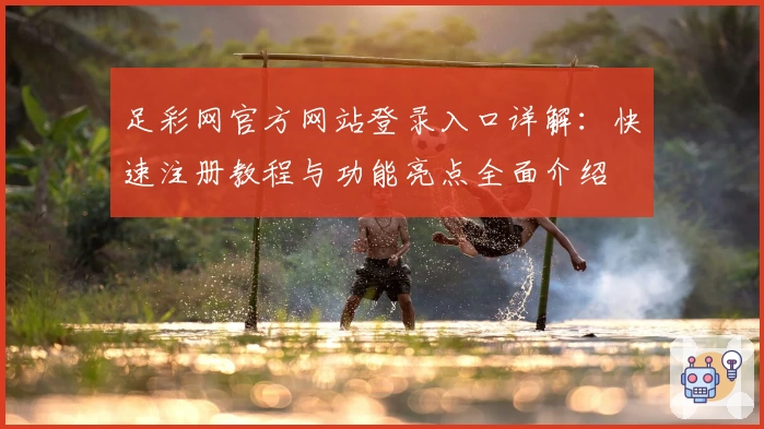 足彩网官方网站登录入口详解：快速注册教程与功能亮点全面介绍