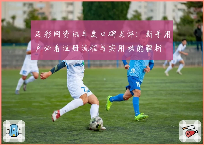 足彩网资讯年度口碑点评：新手用户必看注册流程与实用功能解析