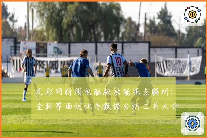 足彩网新闻电脑版功能亮点解析:全新界面优化与数据分析工具大升级