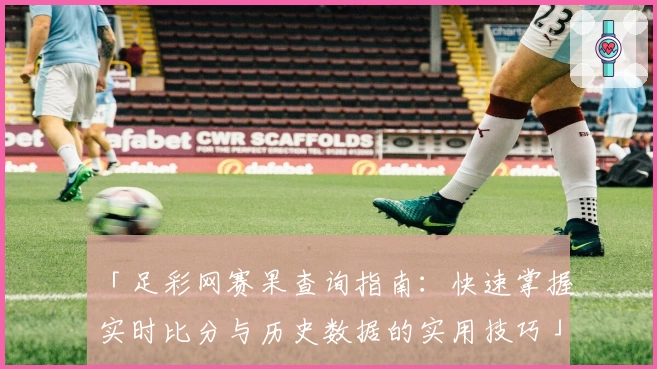 「足彩网赛果查询指南：快速掌握实时比分与历史数据的实用技巧」