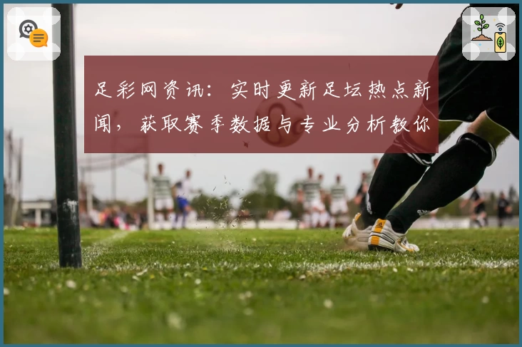 足彩网资讯：实时更新足坛热点新闻，获取赛季数据与专业分析教你玩转赛事