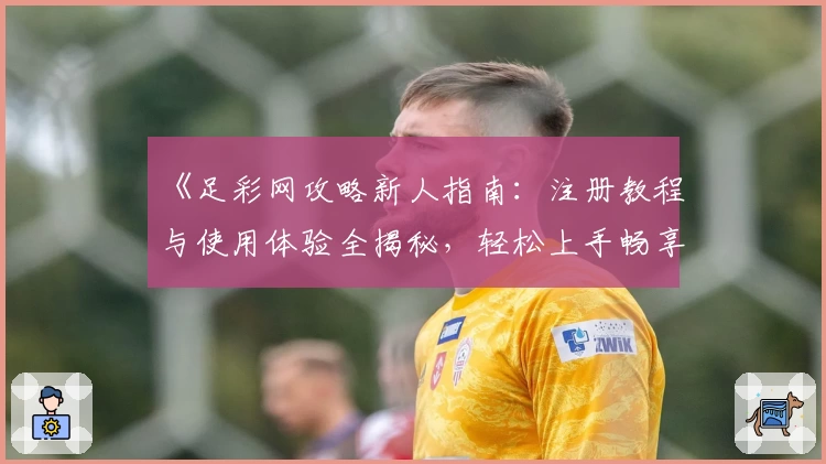 《足彩网攻略新人指南：注册教程与使用体验全揭秘，轻松上手畅享精彩功能》