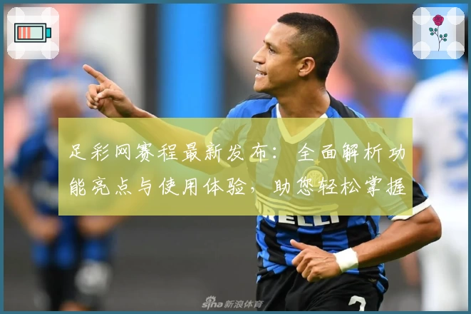 足彩网赛程最新发布：全面解析功能亮点与使用体验，助您轻松掌握赛事安排