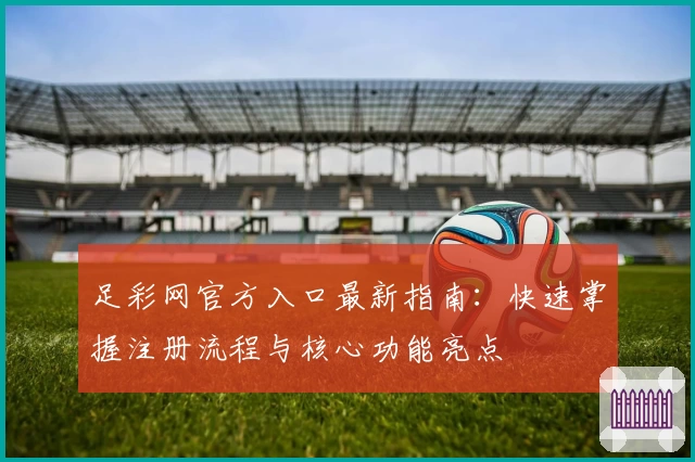 足彩网官方入口最新指南：快速掌握注册流程与核心功能亮点