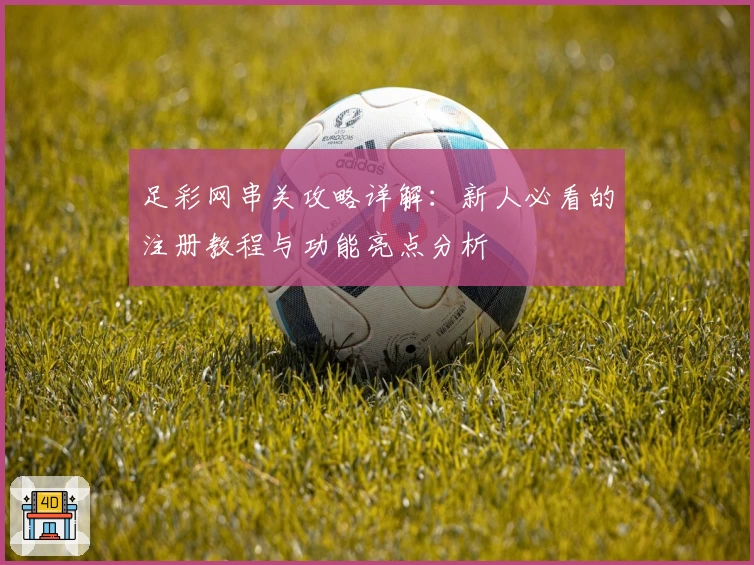 足彩网串关攻略详解：新人必看的注册教程与功能亮点分析