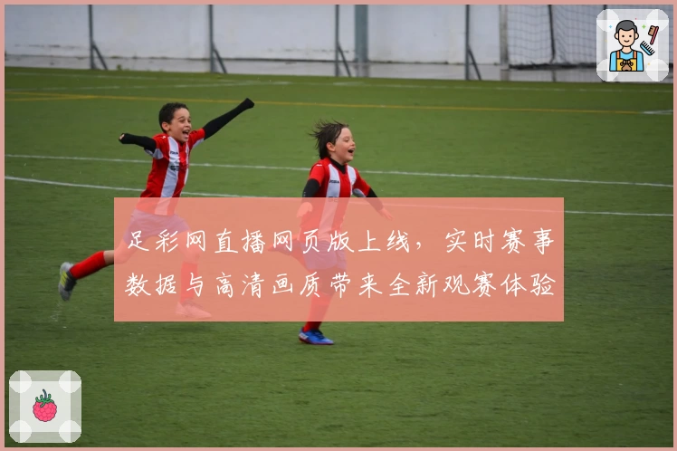 足彩网直播网页版上线，实时赛事数据与高清画质带来全新观赛体验