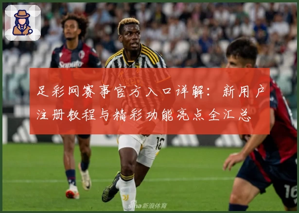 足彩网赛事官方入口详解:新用户注册教程与精彩功能亮点全汇总