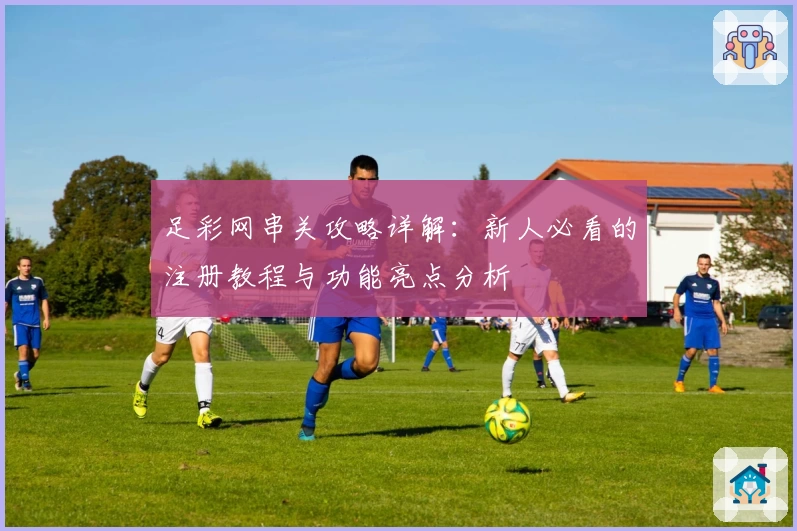 足彩网串关攻略详解：新人必看的注册教程与功能亮点分析