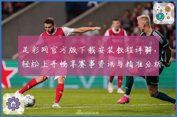 足彩网官方版下载安装教程详解，轻松上手畅享赛事资讯与精准分析