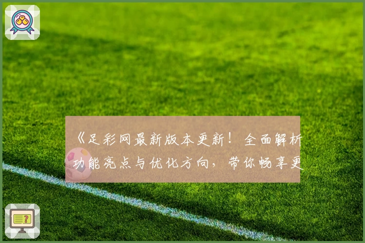 《足彩网最新版本更新！全面解析功能亮点与优化方向，带你畅享更便捷的赛事体验》
