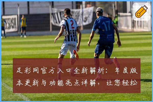 足彩网官方入口全新解析：年度版本更新与功能亮点详解，让您轻松掌握最新动态