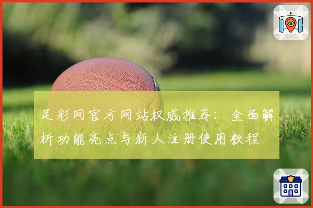 足彩网官方网站权威推荐：全面解析功能亮点与新人注册使用教程