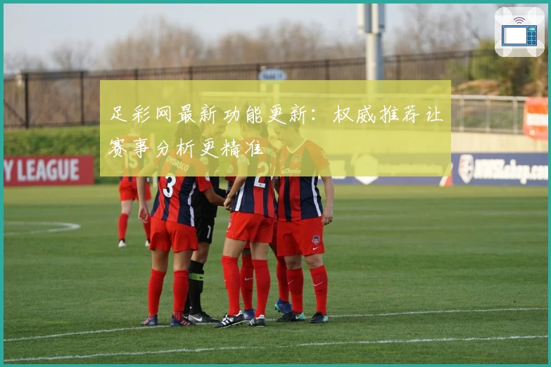 足彩网最新功能更新：权威推荐让赛事分析更精准