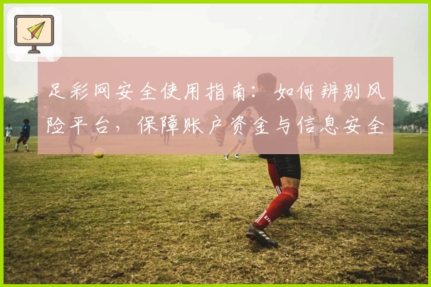 足彩网安全使用指南:如何辨别风险平台,保障账户资金与信息安全