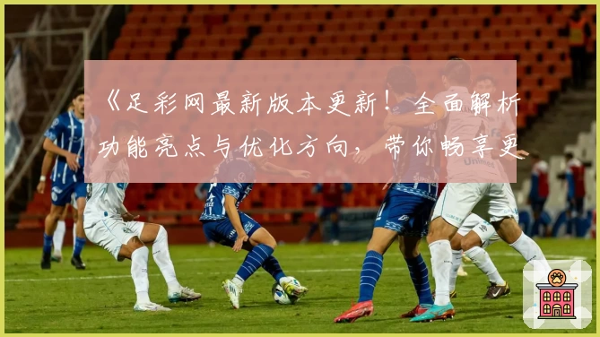《足彩网最新版本更新！全面解析功能亮点与优化方向，带你畅享更便捷的赛事体验》
