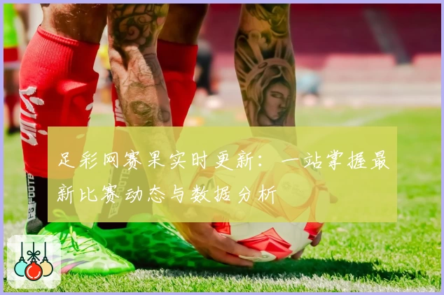 足彩网赛果实时更新：一站掌握最新比赛动态与数据分析
