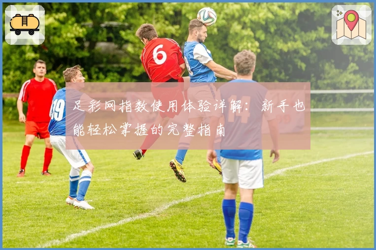 足彩网指数使用体验详解：新手也能轻松掌握的完整指南