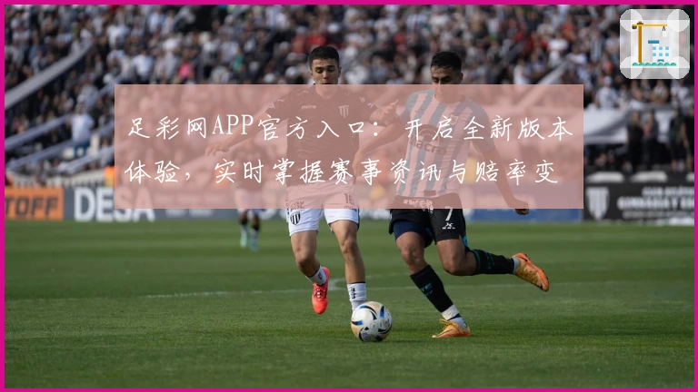 足彩网APP官方入口:开启全新版本体验,实时掌握赛事资讯与赔率变化